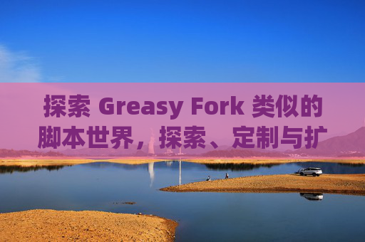 探索 Greasy Fork 类似的脚本世界，探索、定制与扩展网络体验的新境界